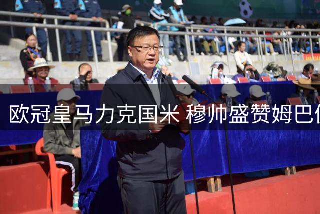 欧冠皇马力克国米 穆帅盛赞姆巴佩维尼修斯 与前爱将温情互动